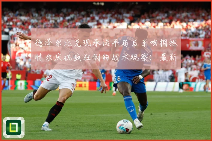 德泽尔比兑现承诺平局后亲吻拥抱特尔庆祝疯狂倒钩战术观察：最新赛事动态与深度分析