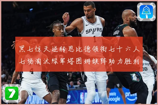 黑七惊天逆转恩比德领衔七十六人七场淘汰绿军塔图姆缺阵助力胜利赛场复盘：最新赛事动态与深度分析