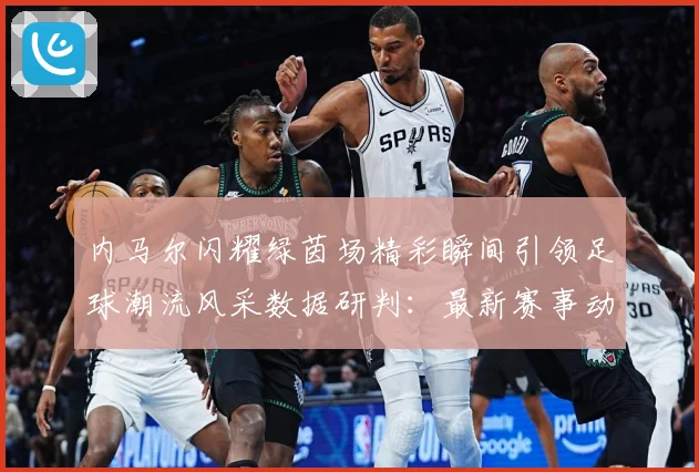 内马尔闪耀绿茵场精彩瞬间引领足球潮流风采数据研判：最新赛事动态与深度分析