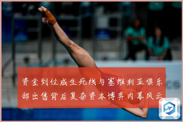 资金到位成生死线与塞维利亚俱乐部出售背后复杂资本博弈内幕风云赛事前瞻：最新赛事动态与深度分析