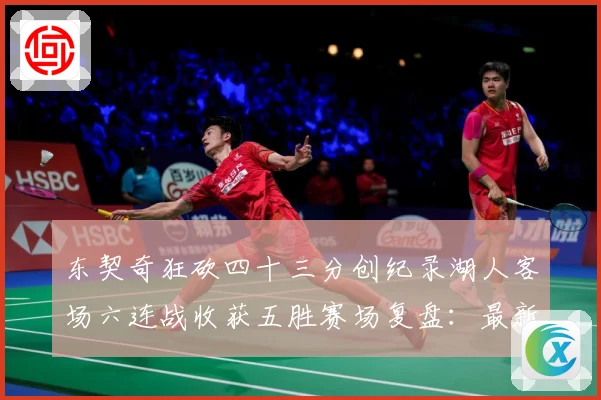 东契奇狂砍四十三分创纪录湖人客场六连战收获五胜赛场复盘：最新赛事动态与深度分析