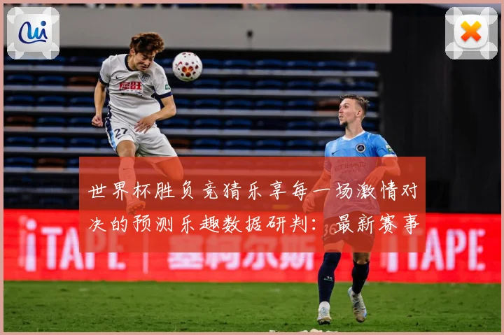 世界杯胜负竞猜乐享每一场激情对决的预测乐趣数据研判：最新赛事动态与深度分析