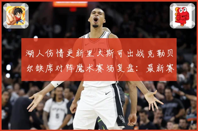 湖人伤情更新里夫斯可出战克勒贝尔缺席对阵魔术赛场复盘：最新赛事动态与深度分析