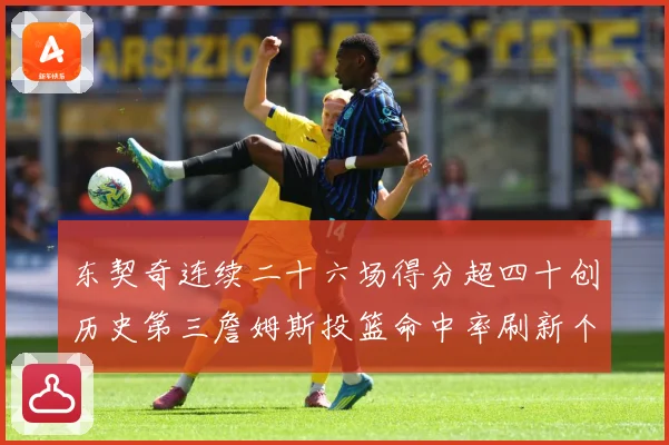 东契奇连续二十六场得分超四十创历史第三詹姆斯投篮命中率刷新个赛场复盘：最新赛事动态与深度分析