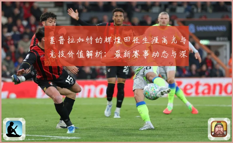 基普拉加特的辉煌田径生涯高光与竞技价值解析：最新赛事动态与深度分析