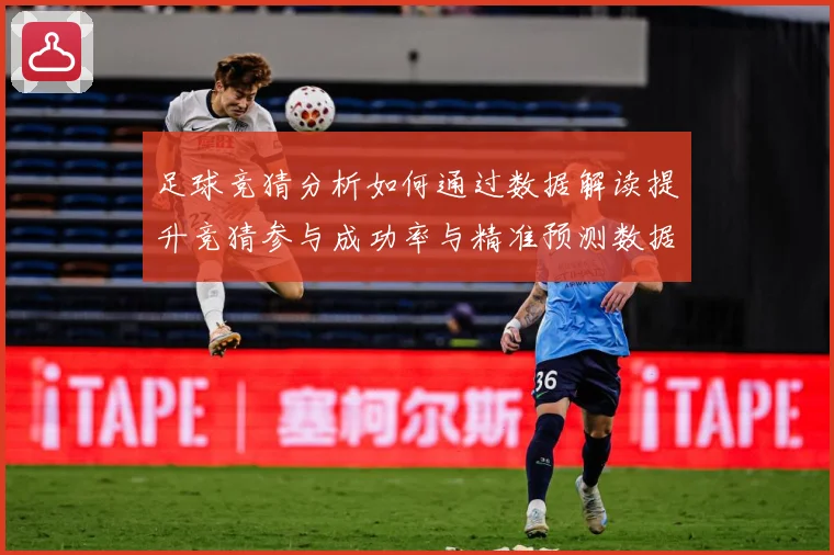 足球竞猜分析如何通过数据解读提升竞猜参与成功率与精准预测数据研判：最新赛事动态与深度分析