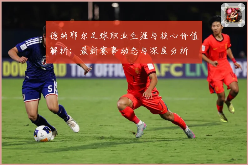 德纳耶尔足球职业生涯与核心价值解析：最新赛事动态与深度分析