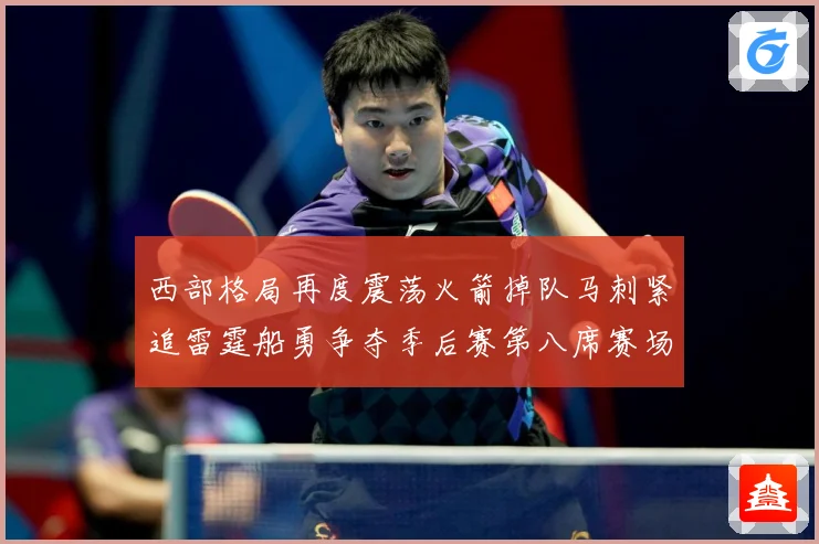 西部格局再度震荡火箭掉队马刺紧追雷霆船勇争夺季后赛第八席赛场复盘：最新赛事动态与深度分析