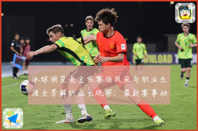 冰球明星麦金农赛场风采与职业生涯全景解析成长观察：最新赛事动态与深度分析