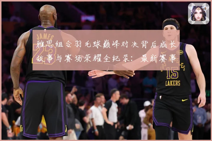 雅思组合羽毛球巅峰对决背后成长故事与赛场荣耀全纪录：最新赛事动态与深度分析