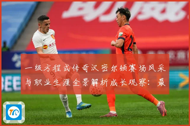 一级方程式传奇汉密尔顿赛场风采与职业生涯全景解析成长观察：最新赛事动态与深度分析