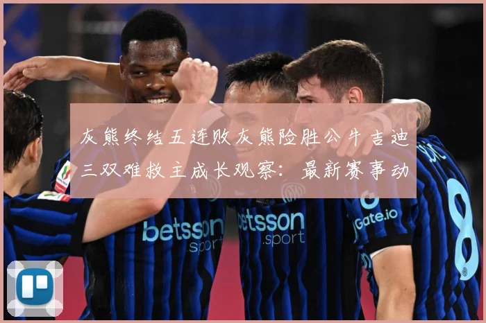 灰熊终结五连败灰熊险胜公牛吉迪三双难救主成长观察：最新赛事动态与深度分析