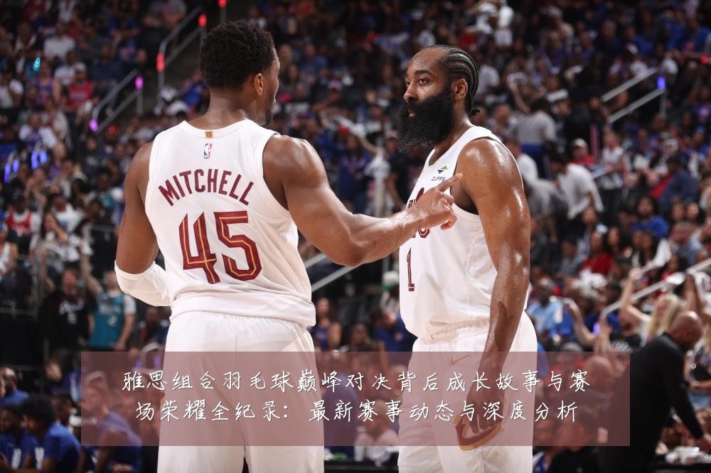 雅思组合羽毛球巅峰对决背后成长故事与赛场荣耀全纪录:最新赛事动态与深度分析