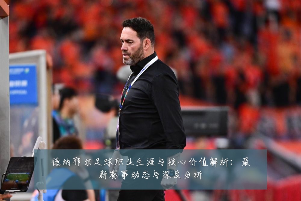 德纳耶尔足球职业生涯与核心价值解析:最新赛事动态与深度分析