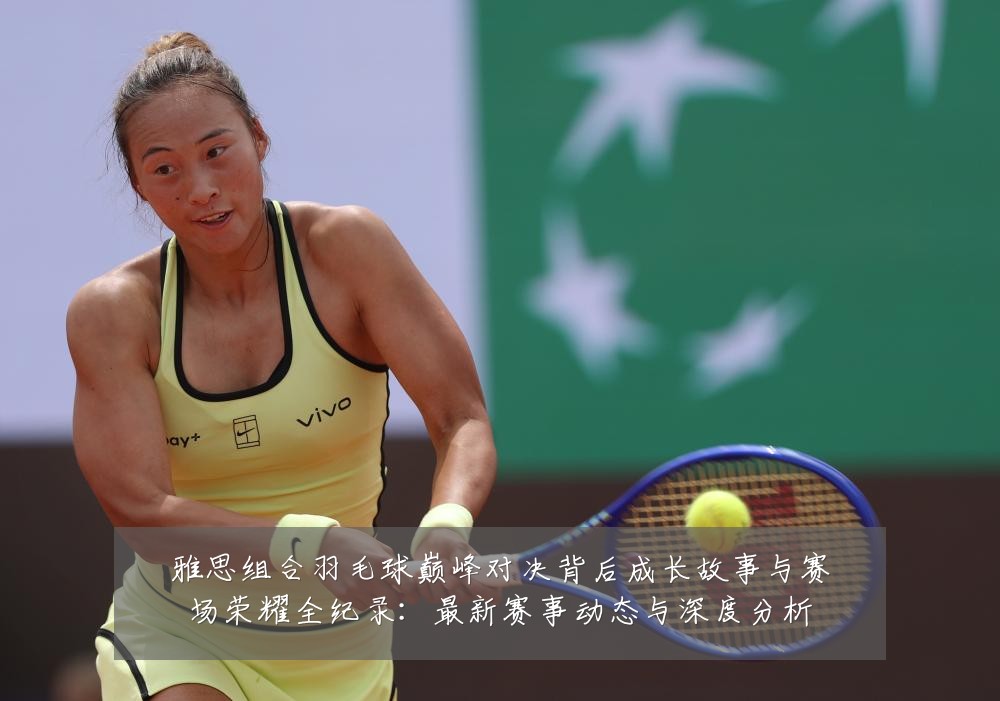 雅思组合羽毛球巅峰对决背后成长故事与赛场荣耀全纪录：最新赛事动态与深度分析