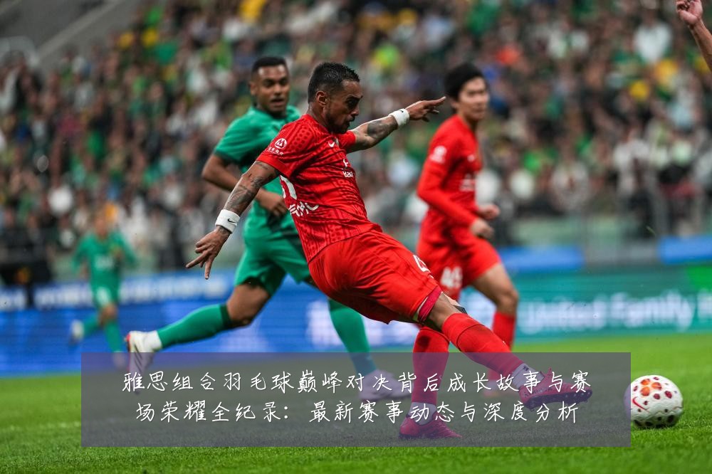 雅思组合羽毛球巅峰对决背后成长故事与赛场荣耀全纪录:最新赛事动态与深度分析