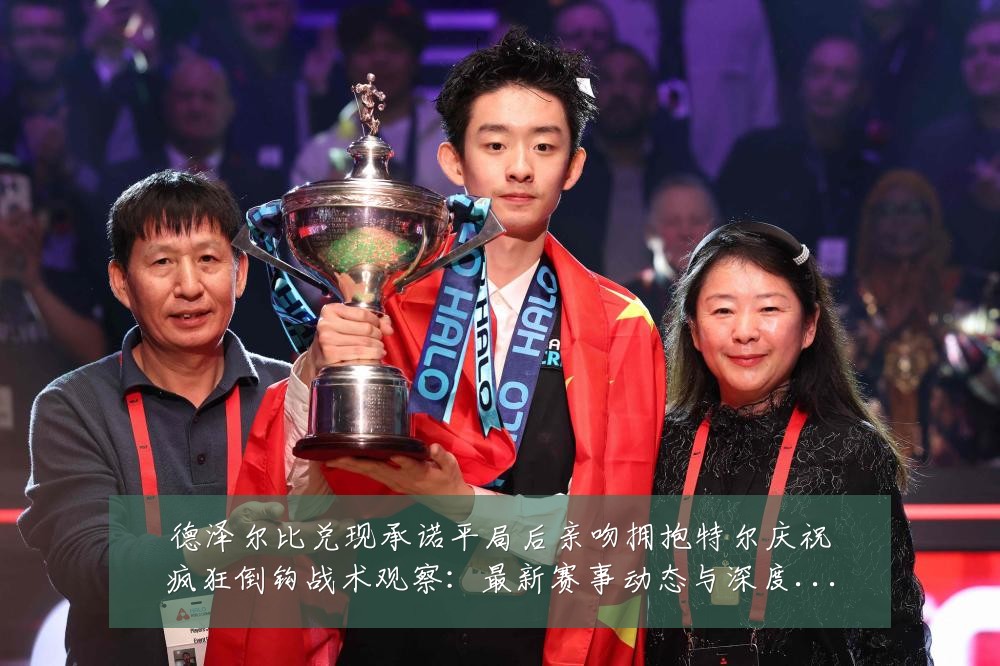 德泽尔比兑现承诺平局后亲吻拥抱特尔庆祝疯狂倒钩战术观察：最新赛事动态与深度分析