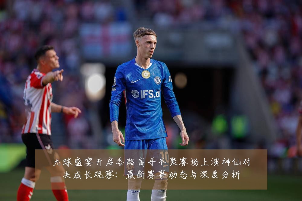 九球盛宴开启各路高手齐聚赛场上演神仙对决成长观察:最新赛事动态与深度分析