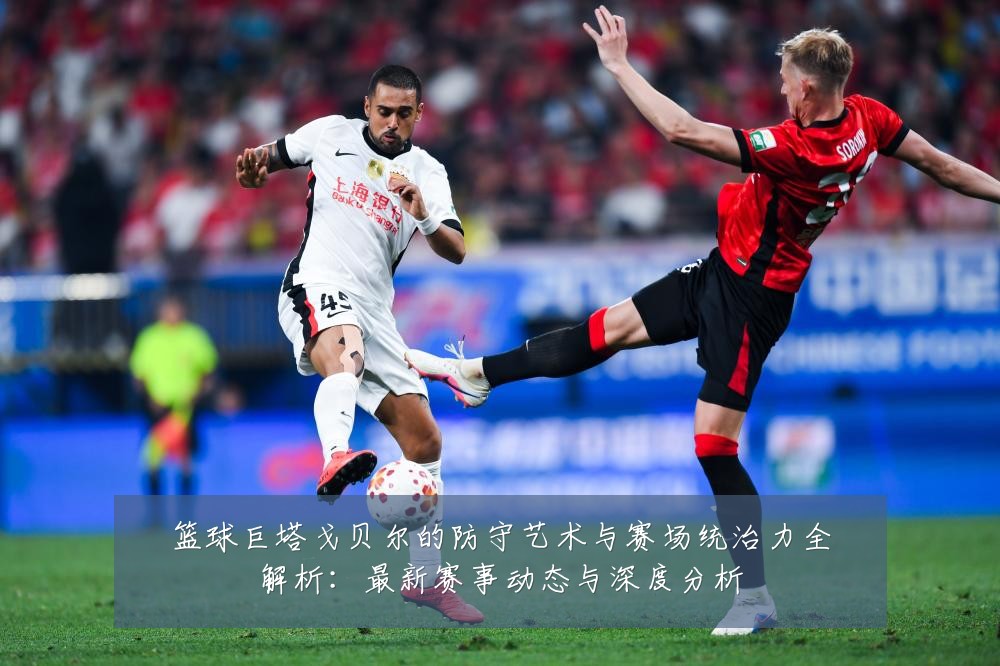 篮球巨塔戈贝尔的防守艺术与赛场统治力全解析:最新赛事动态与深度分析