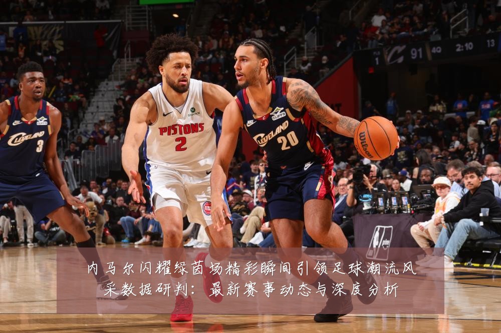 内马尔闪耀绿茵场精彩瞬间引领足球潮流风采数据研判：最新赛事动态与深度分析