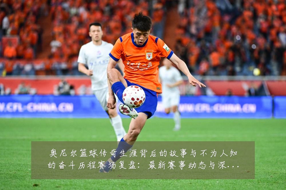 奥尼尔篮球传奇生涯背后的故事与不为人知的奋斗历程赛场复盘:最新赛事动态与深度分析