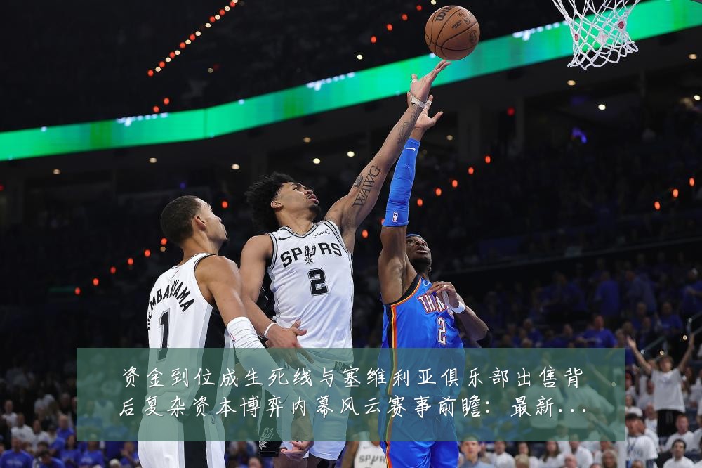 资金到位成生死线与塞维利亚俱乐部出售背后复杂资本博弈内幕风云赛事前瞻：最新赛事动态与深度分析