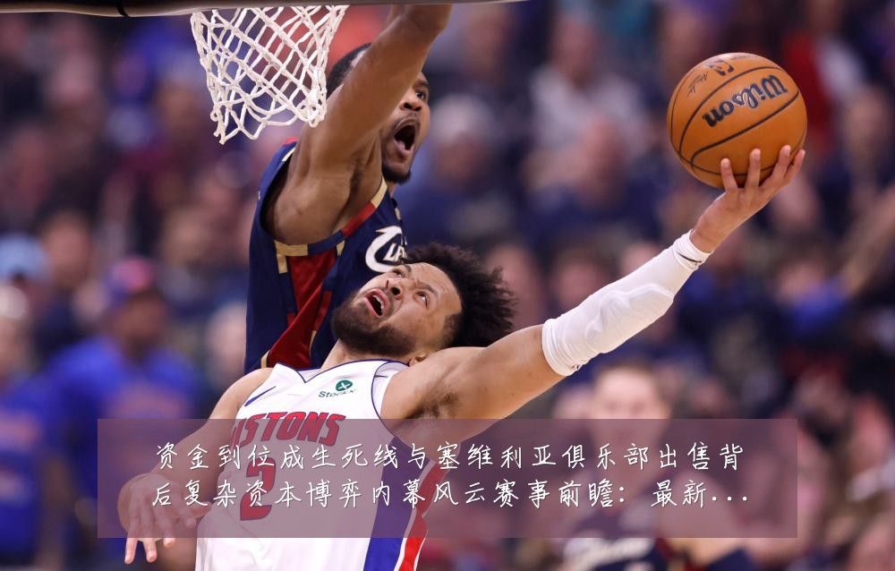 资金到位成生死线与塞维利亚俱乐部出售背后复杂资本博弈内幕风云赛事前瞻：最新赛事动态与深度分析
