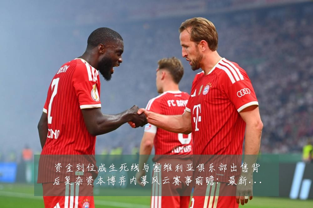 资金到位成生死线与塞维利亚俱乐部出售背后复杂资本博弈内幕风云赛事前瞻：最新赛事动态与深度分析