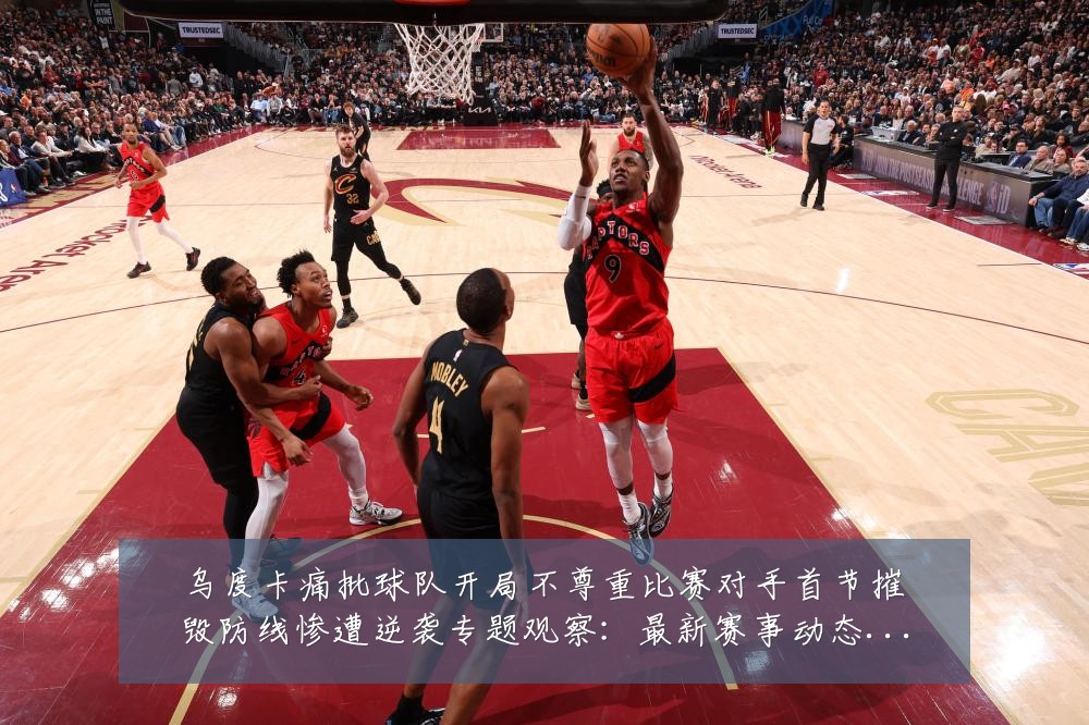 乌度卡痛批球队开局不尊重比赛对手首节摧毁防线惨遭逆袭专题观察：最新赛事动态与深度分析